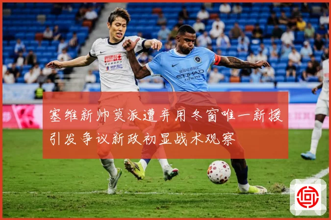 塞维新帅莫派遭弃用冬窗唯一新援引发争议新政初显战术观察