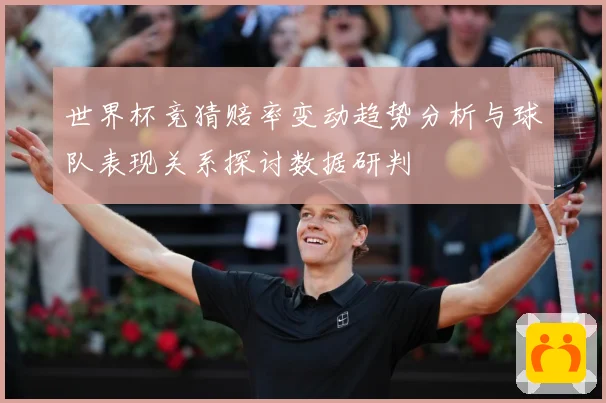 世界杯竞猜赔率变动趋势分析与球队表现关系探讨数据研判