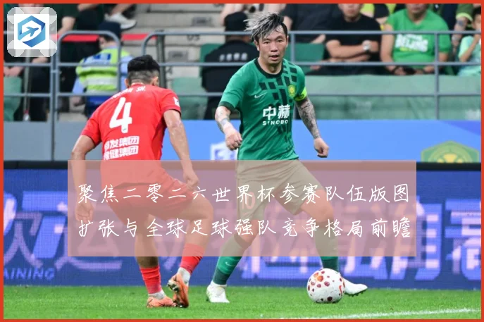 聚焦二零二六世界杯参赛队伍版图扩张与全球足球强队竞争格局前瞻战术观察