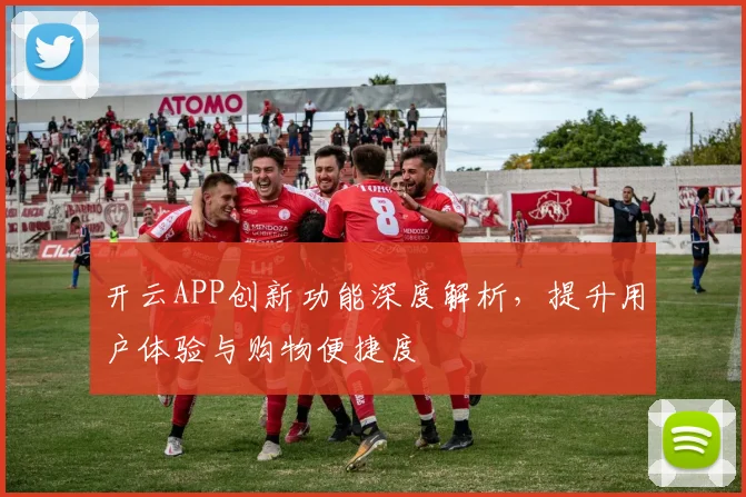 开云APP创新功能深度解析，提升用户体验与购物便捷度