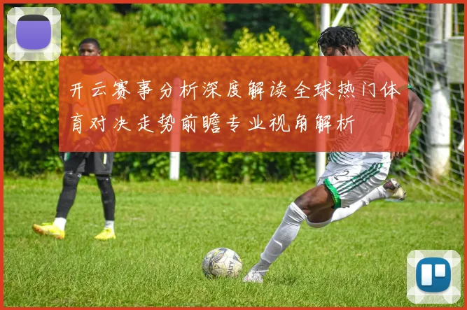 开云赛事分析深度解读全球热门体育对决走势前瞻专业视角解析