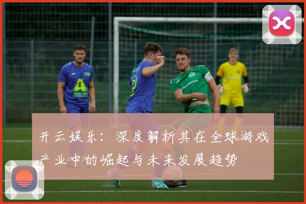 开云娱乐：深度解析其在全球游戏产业中的崛起与未来发展趋势