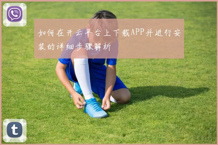 如何在开云平台上下载APP并进行安装的详细步骤解析