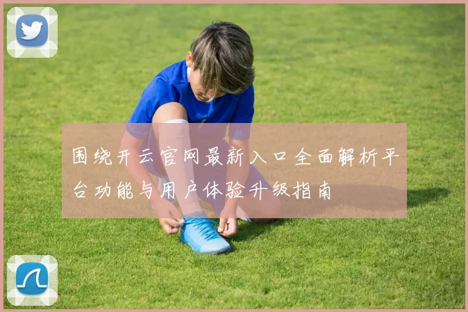 围绕开云官网最新入口全面解析平台功能与用户体验升级指南