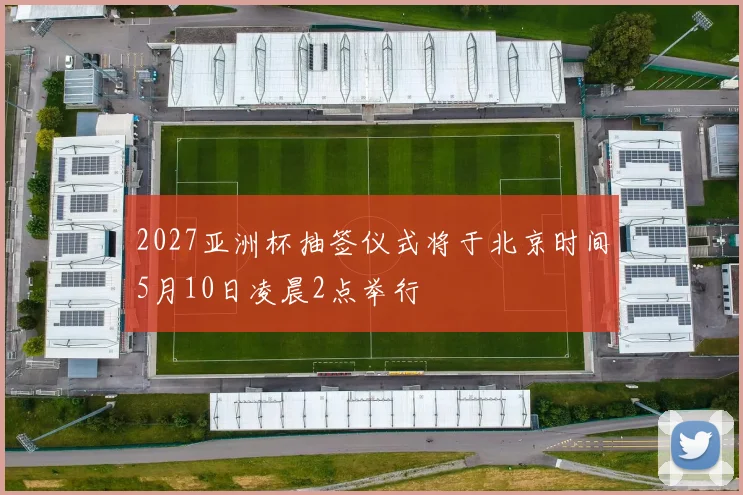 2027亚洲杯抽签仪式将于北京时间5月10日凌晨2点举行